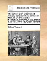 9781171436898-1171436890-The Danger of an Unconverted Ministry, Considered in a Sermon on Mark VI. 34. Preached at Nottingham, in Pennsylvania, March 8. Anno 1739,40. by Gilbert Tennent
