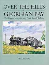 9780919783065-0919783066-Over the Hills to Georgian Bay: The Ottawa, Arnprior and Parry Sound Railway