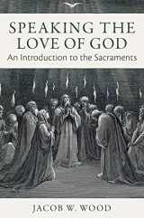 9781941447574-1941447570-Speaking the Love of God: An Introduction to the Sacraments