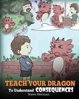 9781948040389-1948040387-Teach Your Dragon To Understand Consequences: A Dragon Book To Teach Children About Choices and Consequences. A Cute Children Story To Teach Kids How To Make Good Choices. (My Dragon Books)