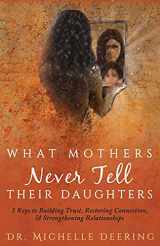 9781640852358-1640852352-What Mothers Never Tell Their Daughters: 5 Keys to Building Trust, Restoring Connection, & Strengthening Relationships