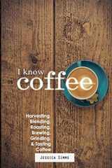 9781549726040-1549726048-I Know Coffee: Harvesting, Blending, Roasting, Brewing, Grinding & Tasting Coffee