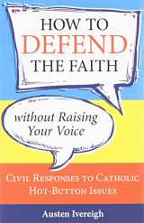9781612785387-1612785387-How to Defend the Faith Without Raising Your Voice: Civil Responses to Catholic Hot Button Issues