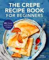 9781647392123-1647392128-The Crepe Recipe Book for Beginners: 60+ Sweet and Savory Crepes
