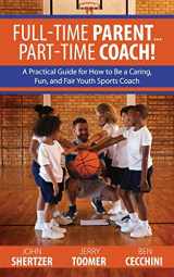 9780578706450-0578706458-Full-Time Parent... Part-Time Coach!: A Practical Guide for How to Be a Caring, Fun, and Fair Youth Sports Coach