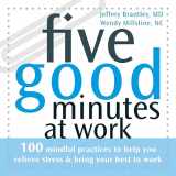 9781572244900-1572244909-Five Good Minutes at Work: 100 Mindful Practices to Help You Relieve Stress and Bring Your Best to Work