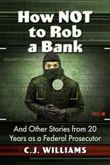 9781476690216-1476690219-How Not to Rob a Bank: And Other Stories from 20 Years as a Federal Prosecutor