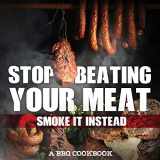 9781942915621-1942915624-Stop Beating Your Meat - Smoke It Instead A BBQ Cookbook: Dozens of Bar-B-Q Recipes That Will Have Your Guests Salivating for More