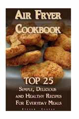 9781981918652-1981918655-Air Fryer Cookbook: TOP 25 Simple, Delicious And Healthy Recipes For Everyday Meals: (Meal Prep, Air Frying Recipes, Healthy Recipes) (Cooking, Recipes Book)