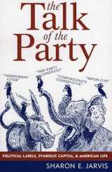 9780742538573-0742538575-The Talk of the Party: Political Labels, Symbolic Capital, and American Life (Communication, Media, and Politics)