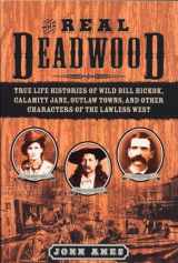 9781596090316-1596090316-The Real Deadwood: True Life Histories of Wild Bill Hickok, Calamity Jane, Outlaw Towns, and Other Characters of the Lawless West