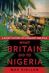 9781787383845-1787383849-What Britain Did to Nigeria: A Short History of Conquest and Rule