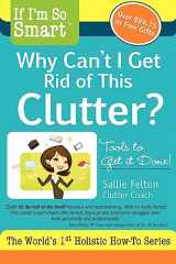 9781936984008-1936984008-If I'm So Smart, Why Can't I Get Rid of This Clutter?: Tools to Get it Done!