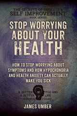 9781517133153-1517133157-Stop Worrying About Your Health: How To Stop Worrying About Symptoms and how Hypochondria and Health Anxiety Can Actually Make You Sick (The Secrets of Success and Self Improvement)