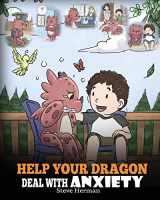 9781948040686-1948040689-Help Your Dragon Deal With Anxiety: Train Your Dragon To Overcome Anxiety. A Cute Children Story To Teach Kids How To Deal With Anxiety, Worry And Fear. (My Dragon Books)