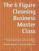 9781973266877-1973266873-The 6 Figure Cleaning Business Master Class: Compilation of Class Materials, Previous Ebook Material, Cleaning Proposal Sample, How to Calculate Price, & More!