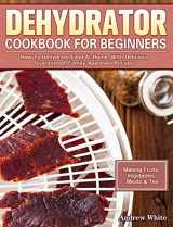 9781922504838-1922504831-Dehydrator Cookbook for Beginners: How To Dehydrate Food At Home, With Delicious Guaranteed, Family-Approved Recipes. (Making Fruits, Vegetables, Meats & Tea)