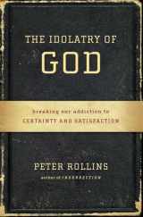 9781451609028-1451609027-The Idolatry of God: Breaking Our Addiction to Certainty and Satisfaction