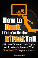 9781520848952-1520848951-How to Dunk if You’re Under 6 Feet Tall: 13 Proven Ways to Jump Higher and Drastically Increase Your Vertical Jump in 4 Weeks (Vertical Jump Training Program in Black&White)
