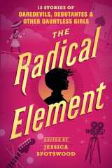 9781536208665-1536208663-The Radical Element: 12 Stories of Daredevils, Debutantes & Other Dauntless Girls