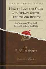 9781330115947-1330115945-How to Live 100 Years and Retain Youth, Health and Beauty: A Course of Practical Lessons in Life Culture (Classic Reprint)