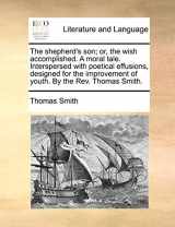 9781140978336-1140978330-The shepherd's son; or, the wish accomplished. A moral tale. Interspersed with poetical effusions, designed for the improvement of youth. By the Rev. Thomas Smith.