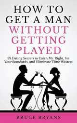 9781545582909-1545582904-How To Get A Man Without Getting Played: 29 Dating Secrets to Catch Mr. Right, Set Your Standards, and Eliminate Time Wasters (Smart Dating Books for Women)