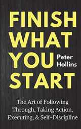 9781986622318-1986622312-Finish What You Start: The Art of Following Through, Taking Action, Executing, & Self-Discipline (Live a Disciplined Life)