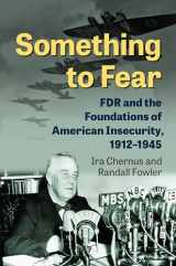 9780700635641-0700635645-Something to Fear: FDR and the Foundations of American Insecurity, 1912-1945