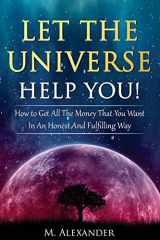 9781540684738-1540684733-Let The Universe Help You!: How to Get All The Money That You Want In An Honest And Fulfilling Way