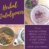 9781544894034-1544894031-Herbal Indulgences: Healing Herbal Brews, Lattes, Infusions & Other Pleasures