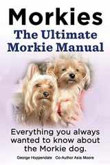 9781909151024-1909151025-Morkies. the Ultimate Morkie Manual. Everything You Always Wanted to Know about a Morkie Dog