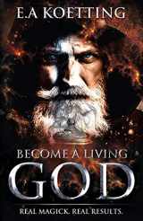 9781790834877-1790834872-Become A Living God: Real Magick. Real Results. (The Complete Works of E.A. Koetting)