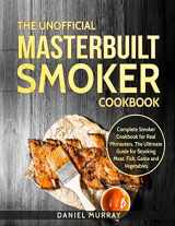 9781728684321-1728684323-The Unofficial Masterbuilt Smoker Cookbook: Complete Smoker Cookbook for Real Pitmasters, The Ultimate Guide for Smoking Meat, Fish, Game and Vegetables
