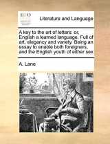 9781171408635-1171408633-A key to the art of letters: or, English a learned language. Full of art, elegancy and variety. Being an essay to enable both foreigners, and the English youth of either sex