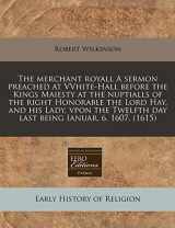 9781171346326-1171346328-The merchant royall A sermon preached at VVhite-Hall before the Kings Maiesty at the nuptialls of the right Honorable the Lord Hay, and his Lady, vpon ... day last being Ianuar. 6. 1607. (1615)