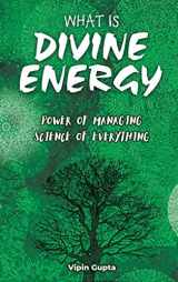 9781087939612-1087939615-What Is Divine Energy: The Power of Managing The Science of Everything (Discovering the Vastly Integrated Processes Inside Nature)