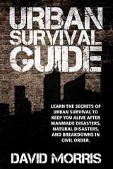 9781450582230-1450582230-Urban Survival Guide: Learn The Secrets Of Urban Survival To Keep You Alive After Man-Made Disasters, Natural Disasters, and Breakdowns In Civil Order