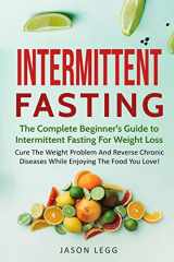 9781726784580-1726784584-Intermittent Fasting: The Complete Beginner's Guide To Intermittent Fasting For Weight Loss: Cure The Weight Problem And Reverse Chronic Diseases While Enjoying The Food You Love