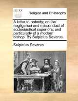 9781140792505-1140792504-A letter to nobody; on the negligence and misconduct of ecclesiastical superiors, and particularly of a modern bishop. By Sulpicius Severus.