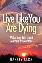 9781940192796-194019279X-Live Like You Are Dying: Make Your Life Count Moment by Moment