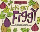 9780692265857-0692265856-Let's Get Figgy: 30 Illustrated Fig Recipes Created by Artists from Around the World