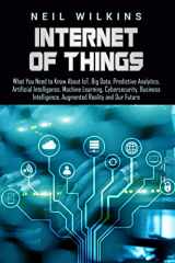 9781799092216-1799092216-Internet of Things: What You Need to Know About IoT, Big Data, Predictive Analytics, Artificial Intelligence, Machine Learning, Cybersecurity, Business Intelligence, Augmented Reality and Our Future