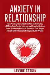 9781072595564-1072595567-Anxiety in Relationship: How Anxiety Ruins Relationships and Why You NEED to Stop Feeling Insecure and Attached in Love. Learn To Identify Irrational Behaviors That Trigger Anxiety!