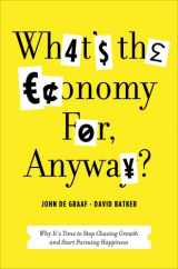 9781608195107-1608195104-What's the Economy For, Anyway?: Why It's Time to Stop Chasing Growth and Start Pursuing Happiness