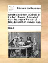 9781140946083-1140946080-Select Fables from Gulistan, or the Bed of Roses. Translated from the Original Persian of Sadi, by Stephen Sulivan, Esq.