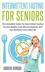 9781709718816-1709718811-Intermittent Fasting For Seniors: The Complete Guide To Intermittent Fasting To Lose Weight, Feel More Energized, And Live Healthier Lives After 50