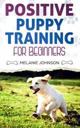 9781694367471-1694367479-Positive Puppy Training for Beginners: The Complete Practical Guide to Raising a Happy Dog Without Causing Them Any Suffering Using Proven Training Methods
