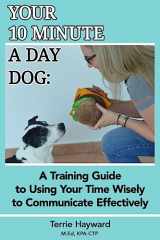 9781983907531-1983907537-Your 10 Minute A Day Dog: A Training Guide to Using Your Time Wisely to Communicate Effectively with Your Pup