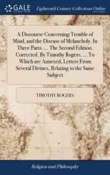 9781379377405-1379377404-A Discourse Concerning Trouble of Mind, and the Disease of Melancholy. In Three Parts. ... The Second Edition. Corrected. By Timothy Rogers, ... To ... Several Divines, Relating to the Same Subject